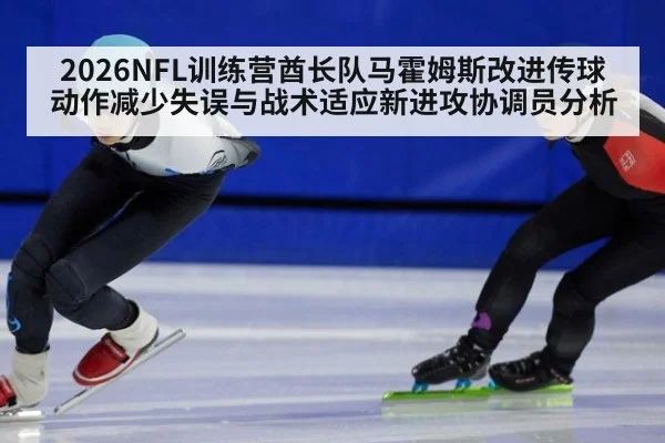 2026NFL训练营酋长队马霍姆斯改进传球动作减少失误与战术适应新进攻协调员分析