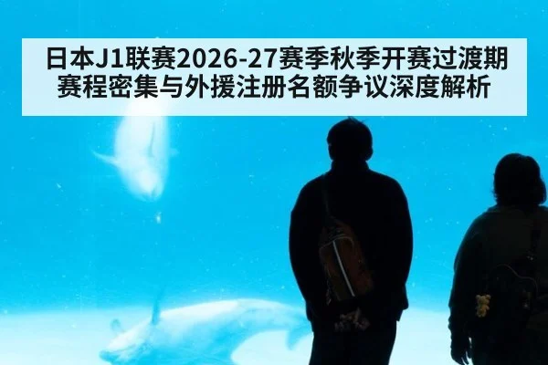 日本J1联赛2026-27赛季秋季开赛过渡期赛程密集与外援注册名额争议深度解析