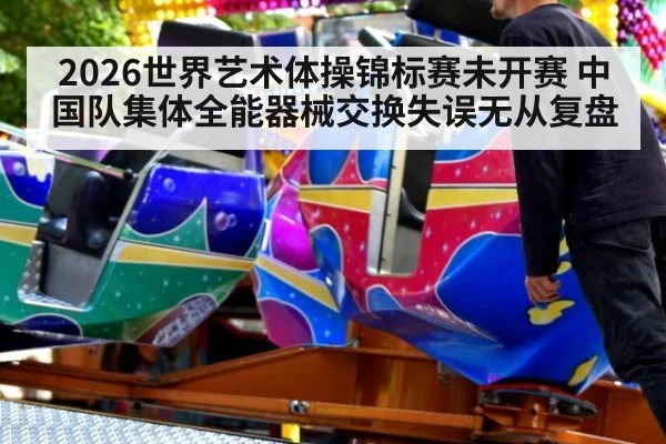 2026世界艺术体操锦标赛未开赛 中国队集体全能器械交换失误无从复盘