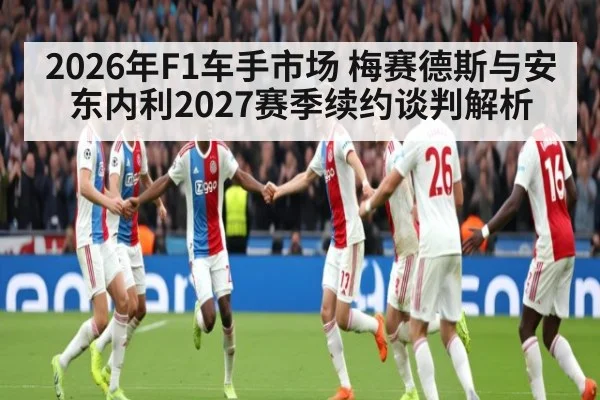 2026年F1车手市场 梅赛德斯与安东内利2027赛季续约谈判解析