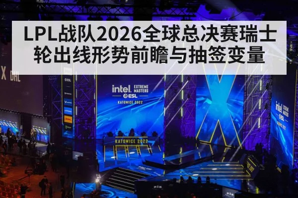 LPL战队2026全球总决赛瑞士轮出线形势前瞻与抽签变量