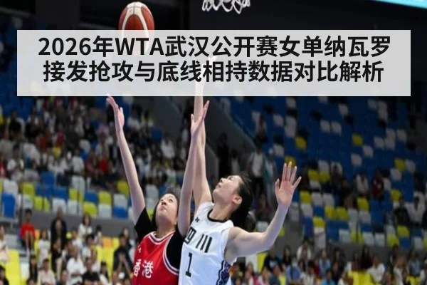 2026年WTA武汉公开赛女单纳瓦罗接发抢攻与底线相持数据对比解析