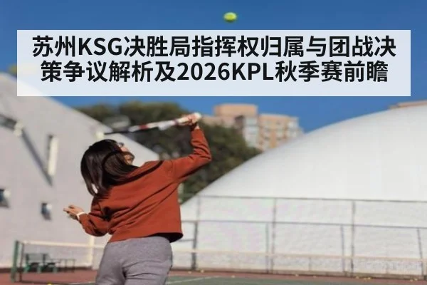 苏州KSG决胜局指挥权归属与团战决策争议解析及2026KPL秋季赛前瞻