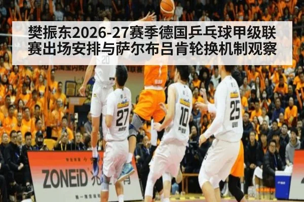 樊振东2026-27赛季德国乒乓球甲级联赛出场安排与萨尔布吕肯轮换机制观察